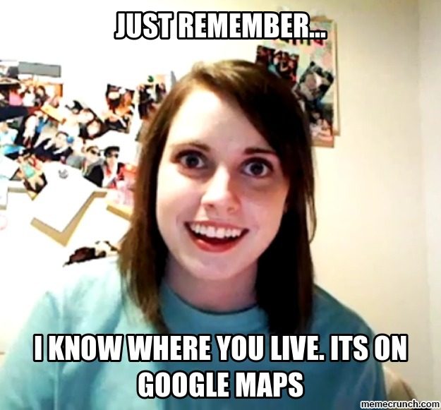overly attached girlfriend knows where you live because it's on google maps